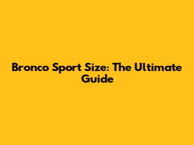 Bronco Sport Size: The Ultimate Guide