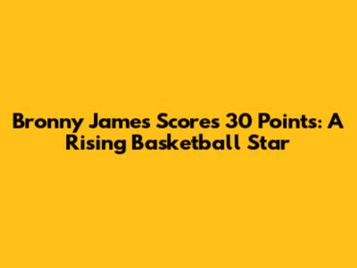 Bronny James Scores 30 Points: A Rising Basketball Star