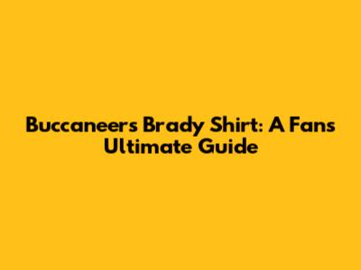 Buccaneers Brady Shirt: A Fan's Ultimate Guide