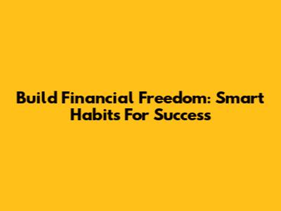 Build Financial Freedom: Smart Habits For Success