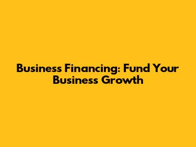 Business Financing: Fund Your Business Growth