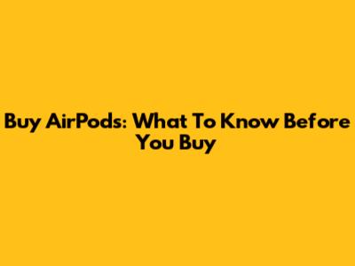 Buy AirPods: What To Know Before You Buy