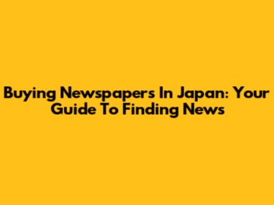 Buying Newspapers In Japan: Your Guide To Finding News