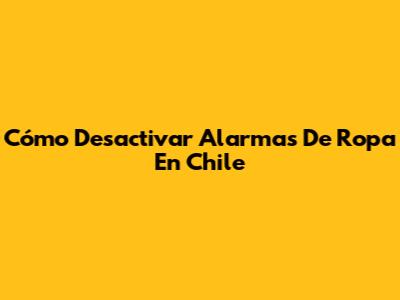 Cómo Desactivar Alarmas De Ropa En Chile