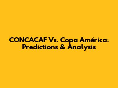 CONCACAF Vs. Copa América: Predictions & Analysis