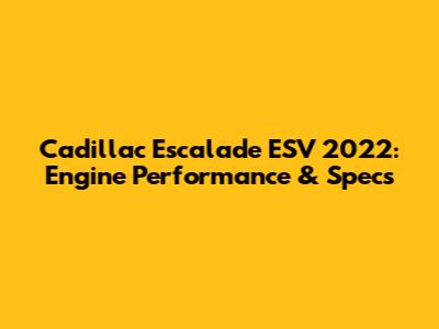 Cadillac Escalade ESV 2022: Engine Performance & Specs