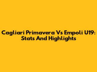 Cagliari Primavera Vs Empoli U19: Stats And Highlights