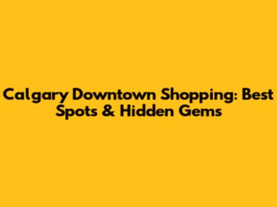 Calgary Downtown Shopping: Best Spots & Hidden Gems