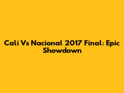 Cali Vs Nacional 2017 Final: Epic Showdown