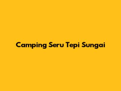 Camping Seru Tepi Sungai