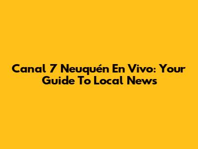 Canal 7 Neuquén En Vivo: Your Guide To Local News