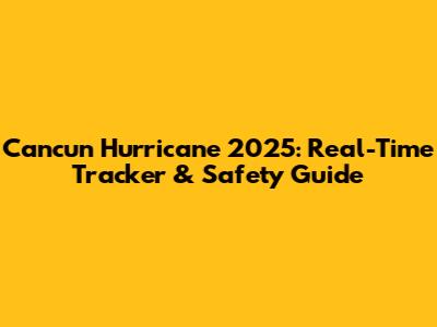 Cancun Hurricane 2025: Real-Time Tracker & Safety Guide