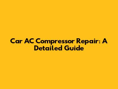 Car AC Compressor Repair: A Detailed Guide