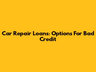Car Repair Loans: Options For Bad Credit