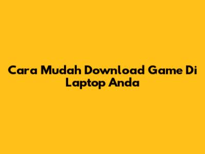 Cara Mudah Download Game Di Laptop Anda