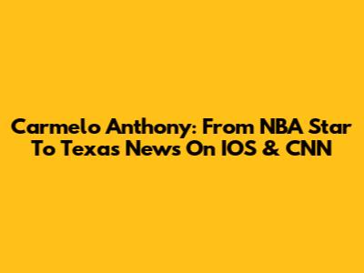 Carmelo Anthony: From NBA Star To Texas News On IOS & CNN