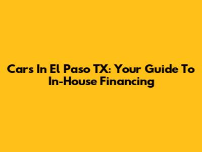 Cars In El Paso TX: Your Guide To In-House Financing