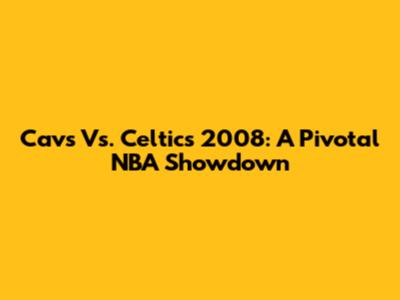 Cavs Vs. Celtics 2008: A Pivotal NBA Showdown