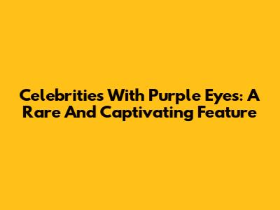 Celebrities With Purple Eyes: A Rare And Captivating Feature