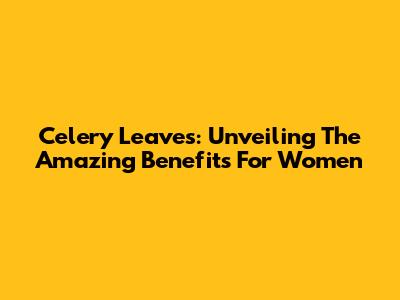 Celery Leaves: Unveiling The Amazing Benefits For Women