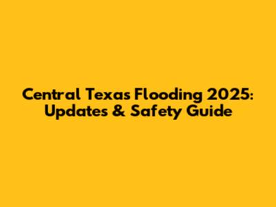 Central Texas Flooding 2025: Updates & Safety Guide