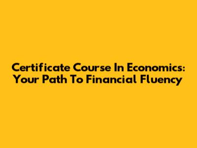 Certificate Course In Economics: Your Path To Financial Fluency