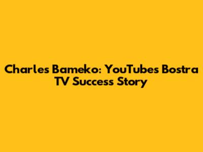 Charles Bameko: YouTube's Bostra TV Success Story