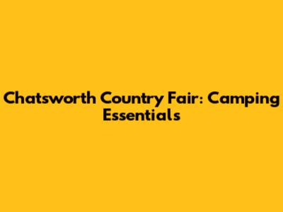 Chatsworth Country Fair: Camping Essentials