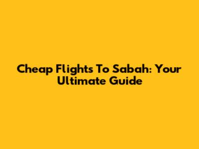 Cheap Flights To Sabah: Your Ultimate Guide