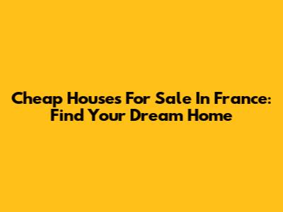 Cheap Houses For Sale In France: Find Your Dream Home