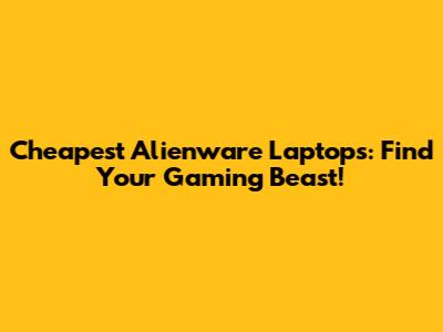 Cheapest Alienware Laptops: Find Your Gaming Beast!