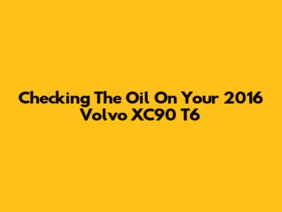 Checking The Oil On Your 2016 Volvo XC90 T6