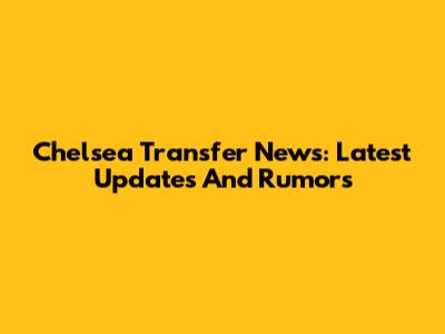 Chelsea Transfer News: Latest Updates And Rumors