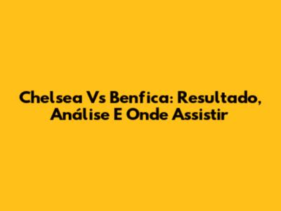 Chelsea Vs Benfica: Resultado, Análise E Onde Assistir