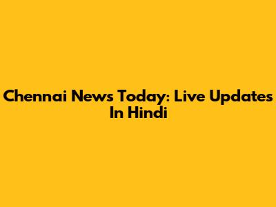 Chennai News Today: Live Updates In Hindi