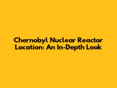 Chernobyl Nuclear Reactor Location: An In-Depth Look
