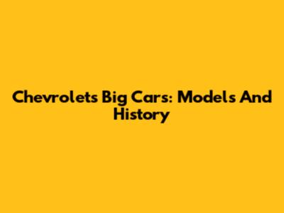Chevrolet's Big Cars: Models And History