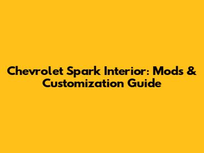 Chevrolet Spark Interior: Mods & Customization Guide