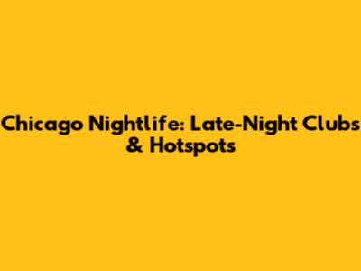 Chicago Nightlife: Late-Night Clubs & Hotspots