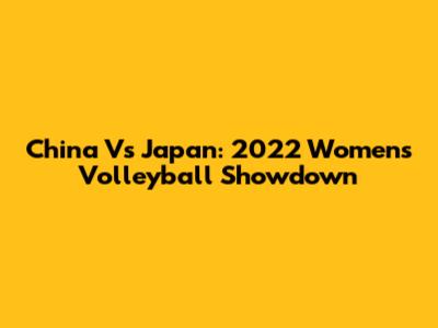 China Vs Japan: 2022 Women's Volleyball Showdown