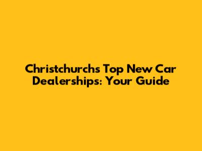 Christchurch's Top New Car Dealerships: Your Guide
