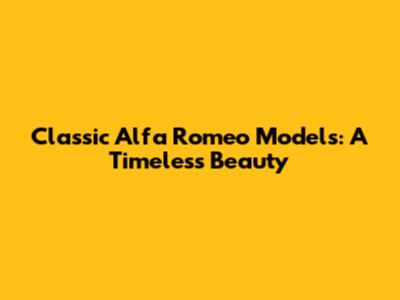 Classic Alfa Romeo Models: A Timeless Beauty
