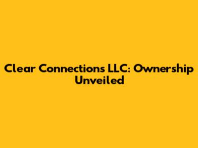 Clear Connections LLC: Ownership Unveiled