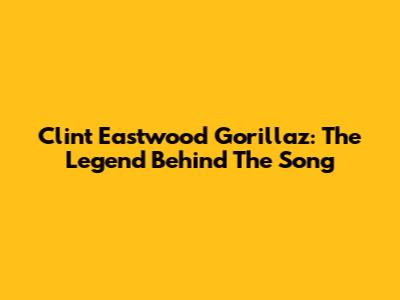 Clint Eastwood Gorillaz: The Legend Behind The Song