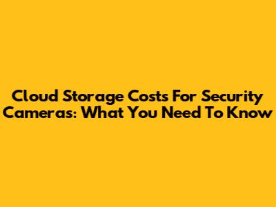 Cloud Storage Costs For Security Cameras: What You Need To Know