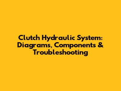 Clutch Hydraulic System: Diagrams, Components & Troubleshooting