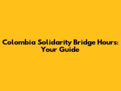 Colombia Solidarity Bridge Hours: Your Guide
