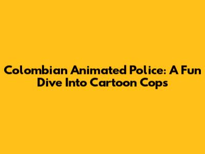 Colombian Animated Police: A Fun Dive Into Cartoon Cops