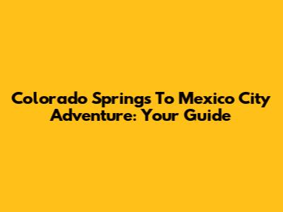 Colorado Springs To Mexico City Adventure: Your Guide