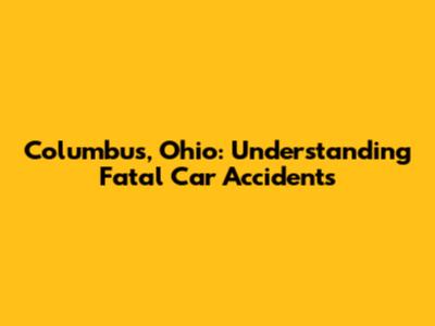 Columbus, Ohio: Understanding Fatal Car Accidents